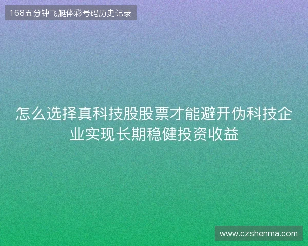 怎么选择真科技股股票才能避开伪科技企业实现长期稳健投资收益