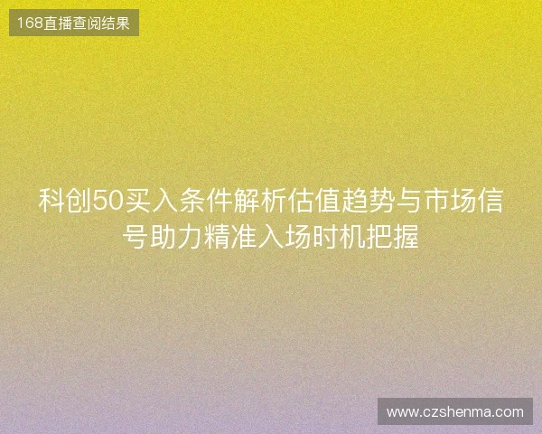 科创50买入条件解析估值趋势与市场信号助力精准入场时机把握