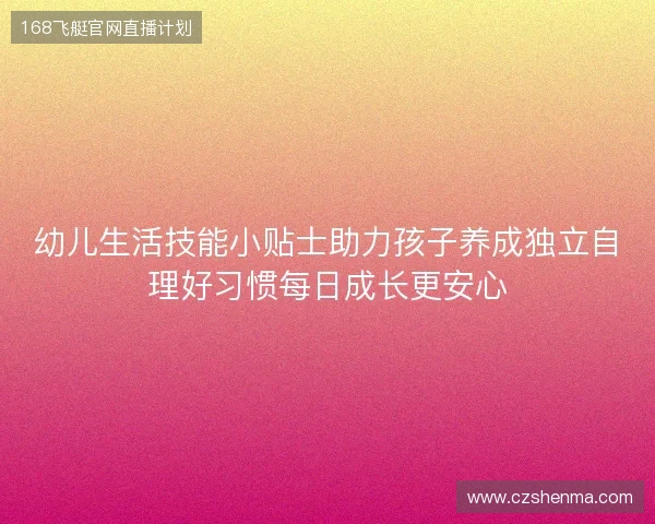 幼儿生活技能小贴士助力孩子养成独立自理好习惯每日成长更安心 幼儿生活技能小贴士助力孩子养成独立自理好习惯每日成长更安心