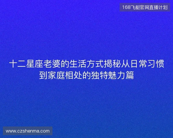十二星座老婆的生活方式揭秘从日常习惯到家庭相处的独特魅力篇 十二星座老婆的生活方式揭秘从日常习惯到家庭相处的独特魅力篇