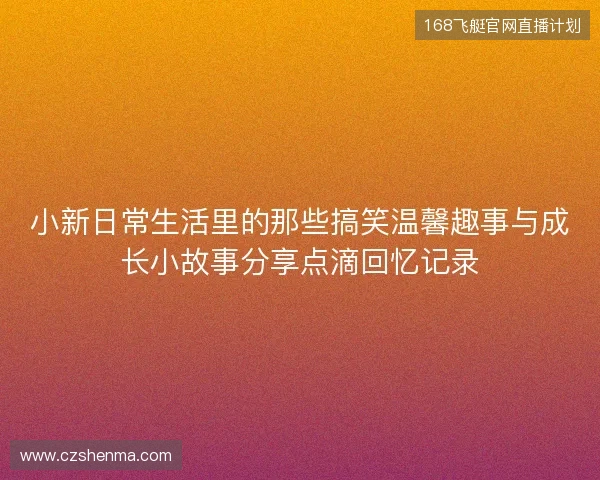 小新日常生活里的那些搞笑温馨趣事与成长小故事分享点滴回忆记录 小新日常生活里的那些搞笑温馨趣事与成长小故事分享点滴回忆记录